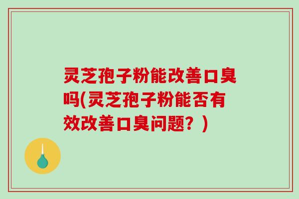 灵芝孢子粉能改善口臭吗(灵芝孢子粉能否有效改善口臭问题？)