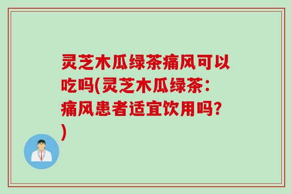 灵芝木瓜绿茶痛风可以吃吗(灵芝木瓜绿茶：痛风患者适宜饮用吗？)