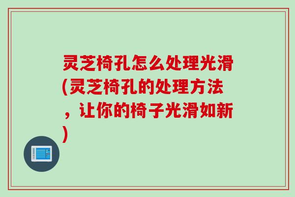 灵芝椅孔怎么处理光滑(灵芝椅孔的处理方法，让你的椅子光滑如新)