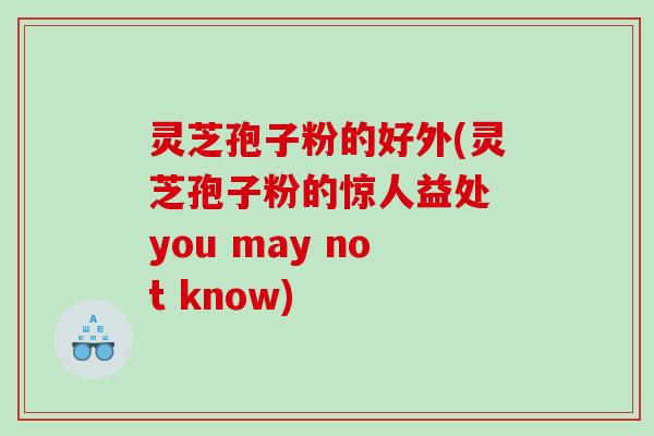 灵芝孢子粉的好外(灵芝孢子粉的惊人益处 you may not know)