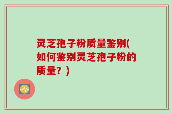 灵芝孢子粉质量鉴别(如何鉴别灵芝孢子粉的质量？)