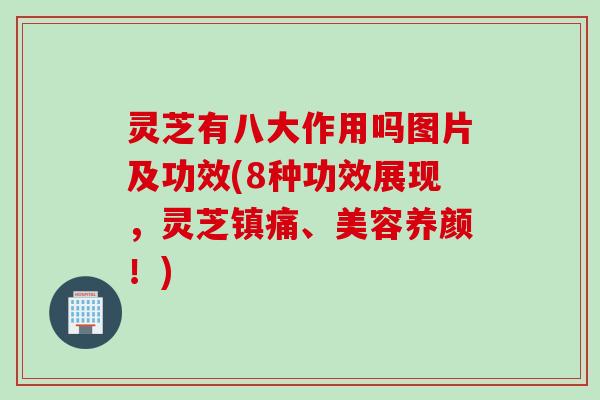 灵芝有八大作用吗图片及功效(8种功效展现，灵芝镇痛、美容养颜！)