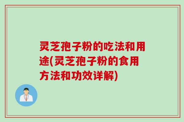 灵芝孢子粉的吃法和用途(灵芝孢子粉的食用方法和功效详解)