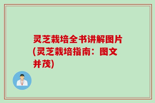 灵芝栽培全书讲解图片(灵芝栽培指南:图文并茂) 灵芝栽培全书讲解图片(灵芝栽培指南:图文并茂)
