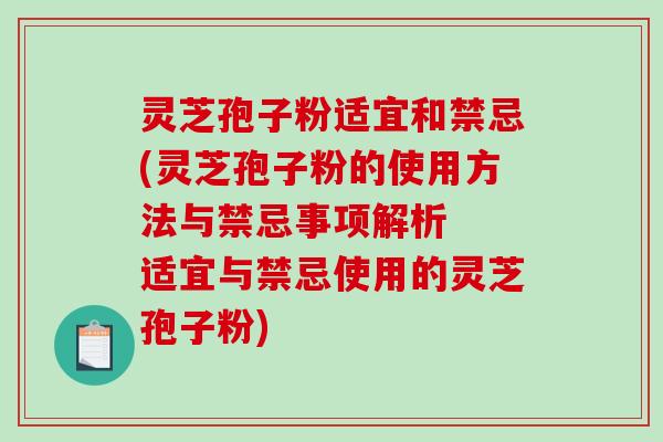 灵芝孢子粉适宜和禁忌(灵芝孢子粉的使用方法与禁忌事项解析  适宜与禁忌使用的灵芝孢子粉)