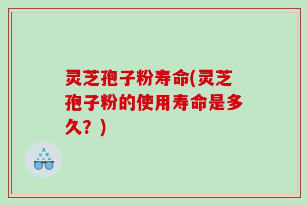 灵芝孢子粉寿命(灵芝孢子粉的使用寿命是多久？)