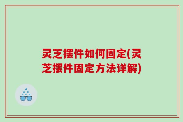 灵芝摆件如何固定(灵芝摆件固定方法详解)