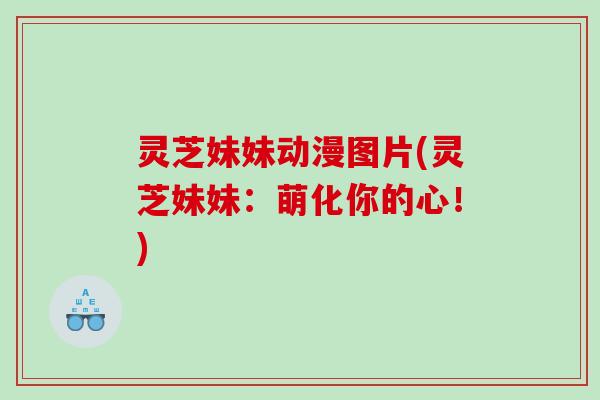 灵芝妹妹动漫图片(灵芝妹妹:萌化你的心!) 灵芝妹妹动漫图片(灵芝妹妹:萌化你的心!)