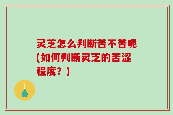 灵芝怎么判断苦不苦呢(如何判断灵芝的苦涩程度？)
