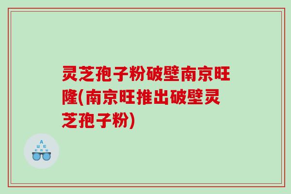 灵芝孢子粉破壁南京旺隆(南京旺推出破壁灵芝孢子粉)