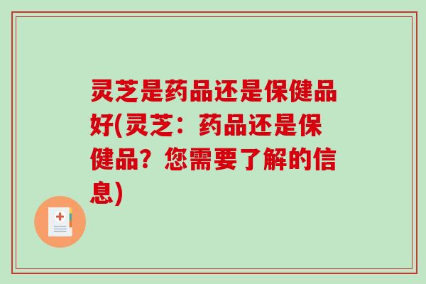 灵芝是药品还是保健品好(灵芝:药品还是保健品?您需要了解的信息) 灵芝是药品还是保健品好(灵芝:药品还是保健品?您需要了解的信息)