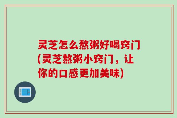 灵芝怎么熬粥好喝窍门(灵芝熬粥小窍门,让你的口感更加美味) 灵芝怎么熬粥好喝窍门(灵芝熬粥小窍门,让你的口感更加美味)
