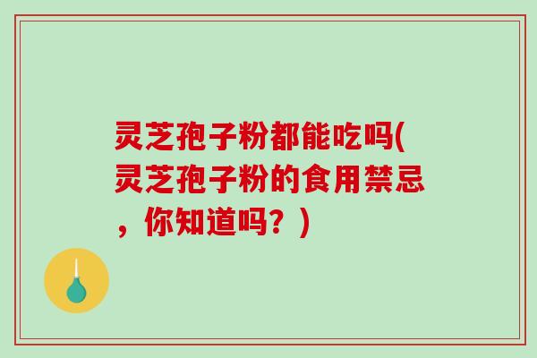 灵芝孢子粉都能吃吗(灵芝孢子粉的食用禁忌，你知道吗？)