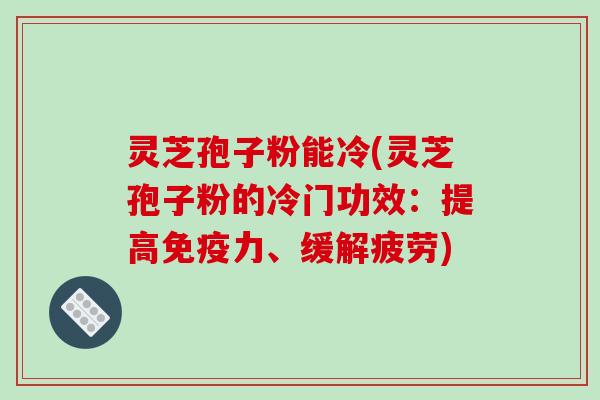 灵芝孢子粉能冷(灵芝孢子粉的冷门功效：提高免疫力、缓解疲劳)