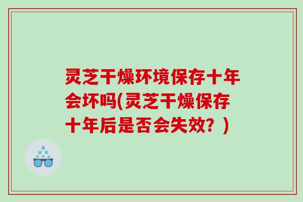 灵芝干燥环境保存十年会坏吗(灵芝干燥保存十年后是否会失效？)