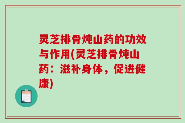 灵芝排骨炖山药的功效与作用(灵芝排骨炖山药：滋补身体，促进健康)