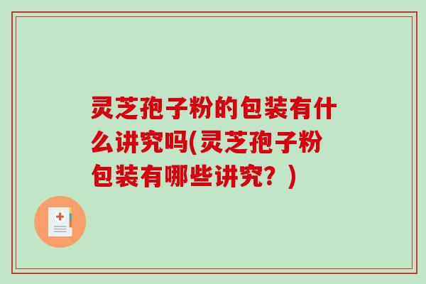 灵芝孢子粉的包装有什么讲究吗(灵芝孢子粉包装有哪些讲究？)
