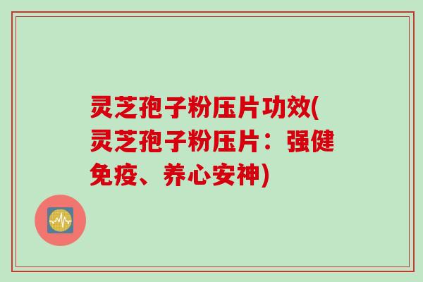 灵芝孢子粉压片功效(灵芝孢子粉压片：强健免疫、养心安神)