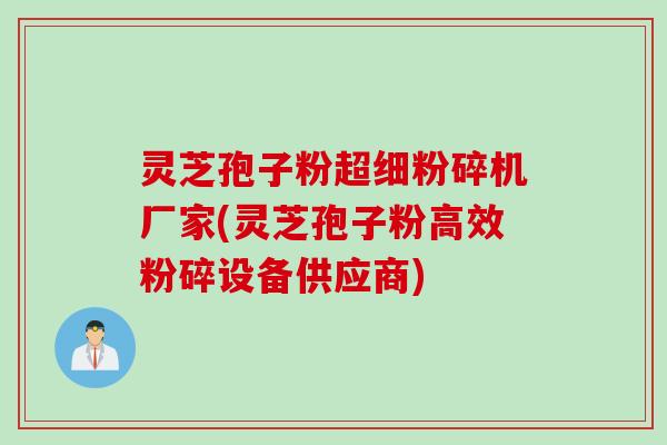 灵芝孢子粉超细粉碎机厂家(灵芝孢子粉高效粉碎设备供应商)