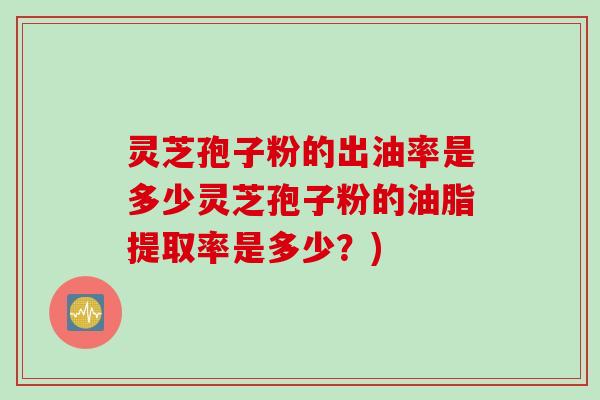 灵芝孢子粉的出油率是多少灵芝孢子粉的油脂提取率是多少？)