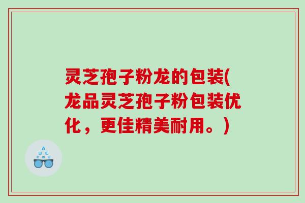 灵芝孢子粉龙的包装(龙品灵芝孢子粉包装优化，更佳精美耐用。)