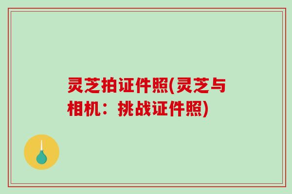灵芝拍证件照(灵芝与相机：挑战证件照)