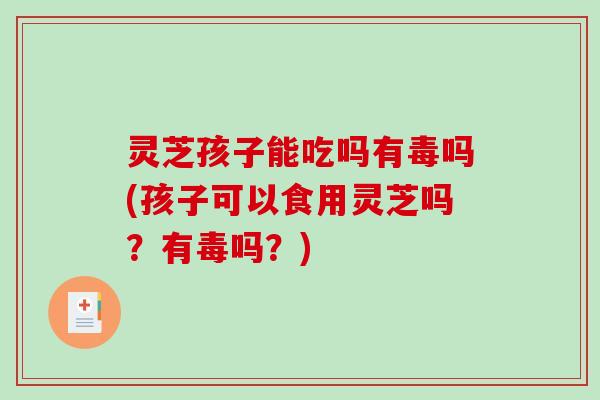 灵芝孩子能吃吗有毒吗(孩子可以食用灵芝吗？有毒吗？)
