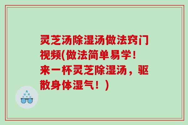 灵芝汤除湿汤做法窍门视频(做法简单易学！来一杯灵芝除湿汤，驱散身体湿气！)