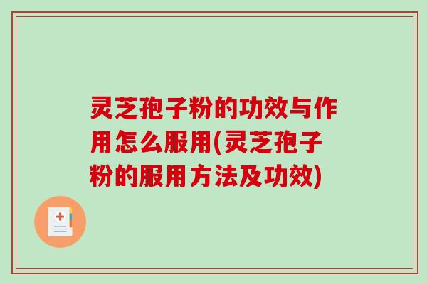 灵芝孢子粉的功效与作用怎么服用(灵芝孢子粉的服用方法及功效)