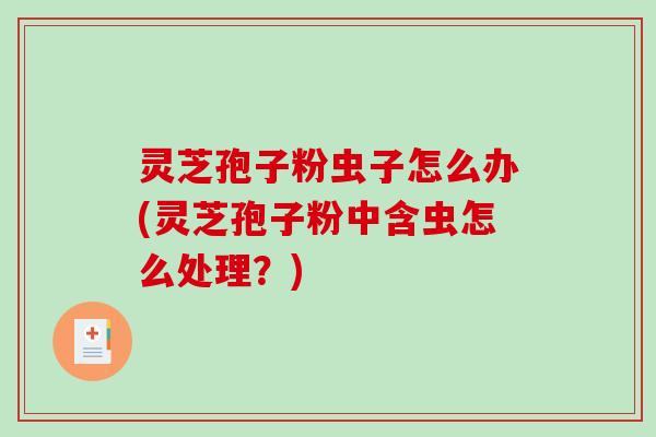 灵芝孢子粉虫子怎么办(灵芝孢子粉中含虫怎么处理？)