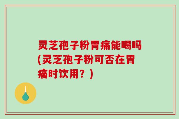 灵芝孢子粉胃痛能喝吗(灵芝孢子粉可否在胃痛时饮用？)