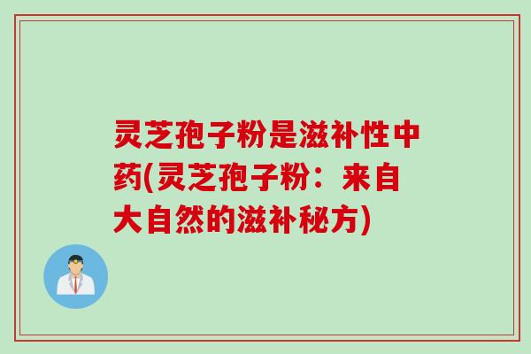 灵芝孢子粉是滋补性中药(灵芝孢子粉：来自大自然的滋补秘方)