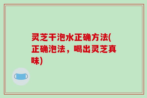 灵芝干泡水正确方法(正确泡法，喝出灵芝真味)