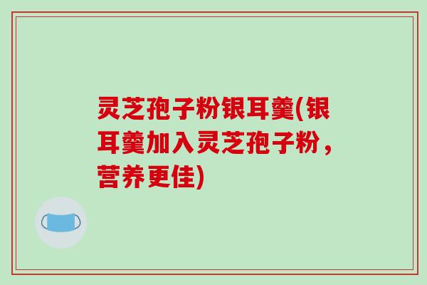 灵芝孢子粉银耳羹(银耳羹加入灵芝孢子粉，营养更佳)