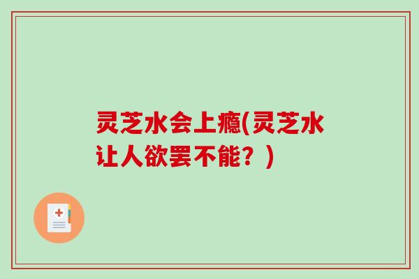 灵芝水会上瘾(灵芝水让人欲罢不能？)