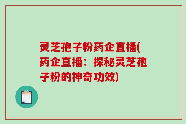 灵芝孢子粉药企直播(药企直播：探秘灵芝孢子粉的神奇功效)