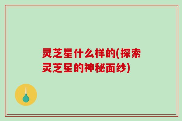 灵芝星什么样的(探索灵芝星的神秘面纱)