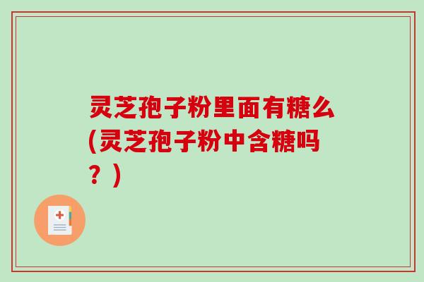 灵芝孢子粉里面有糖么(灵芝孢子粉中含糖吗？)