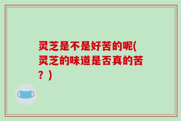 灵芝是不是好苦的呢(灵芝的味道是否真的苦？)