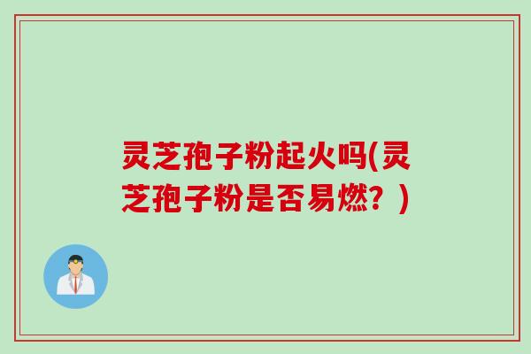 灵芝孢子粉起火吗(灵芝孢子粉是否易燃？)