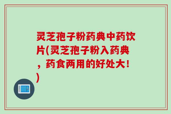 灵芝孢子粉药典中药饮片(灵芝孢子粉入药典，药食两用的好处大！)