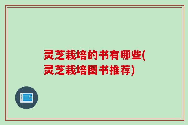灵芝栽培的书有哪些(灵芝栽培图书推荐)