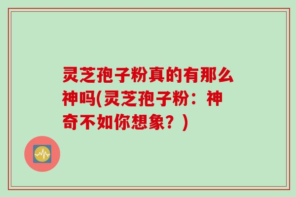 灵芝孢子粉真的有那么神吗(灵芝孢子粉：神奇不如你想象？)