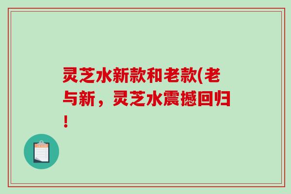 灵芝水新款和老款(老与新，灵芝水震撼回归！