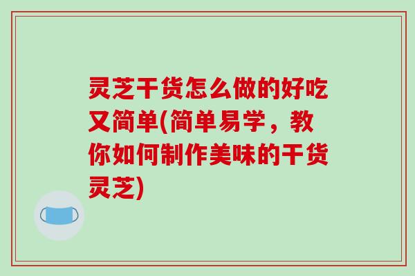 灵芝干货怎么做的好吃又简单(简单易学，教你如何制作美味的干货灵芝)
