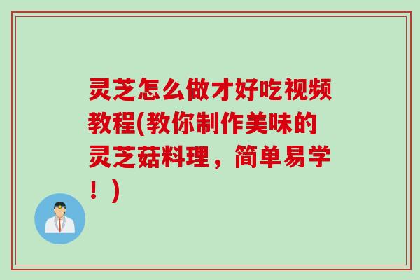 灵芝怎么做才好吃视频教程(教你制作美味的灵芝菇料理，简单易学！)