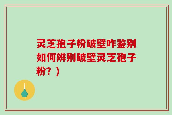 灵芝孢子粉破壁咋鉴别如何辨别破壁灵芝孢子粉？)