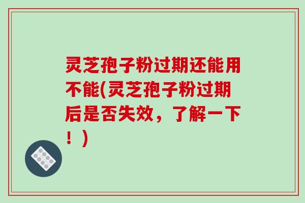 灵芝孢子粉过期还能用不能(灵芝孢子粉过期后是否失效，了解一下！)