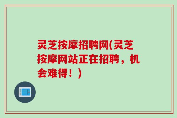 灵芝按摩招聘网(灵芝按摩网站正在招聘，机会难得！)