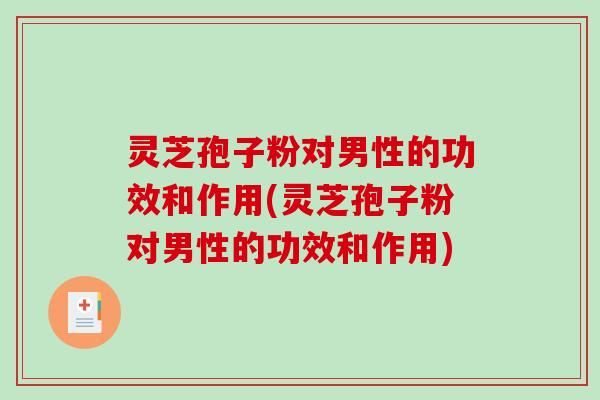 灵芝孢子粉对男性的功效和作用(灵芝孢子粉对男性的功效和作用)